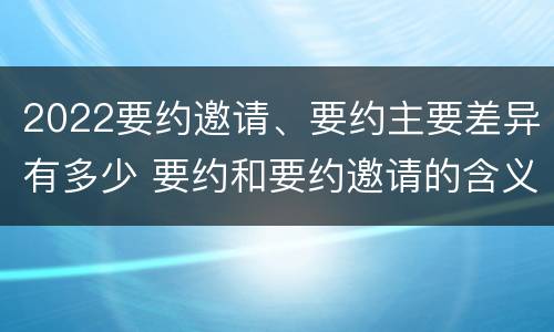 2022要约邀请、要约主要差异有多少 要约和要约邀请的含义