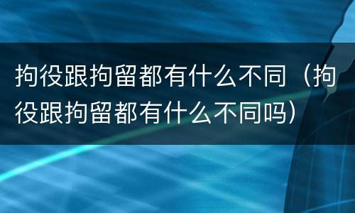 拘役跟拘留都有什么不同（拘役跟拘留都有什么不同吗）