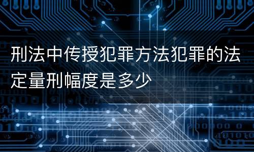 刑法中传授犯罪方法犯罪的法定量刑幅度是多少