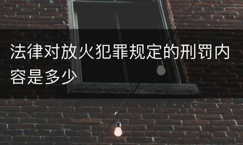 法律对放火犯罪规定的刑罚内容是多少