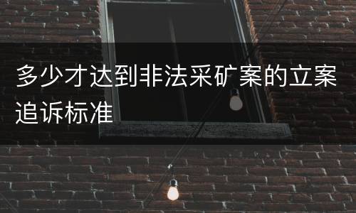 多少才达到非法采矿案的立案追诉标准