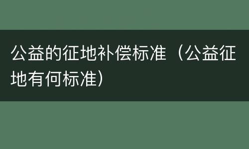 公益的征地补偿标准（公益征地有何标准）