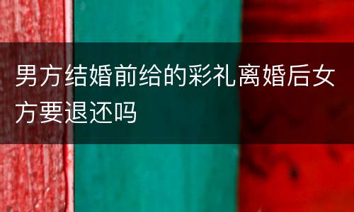 男方结婚前给的彩礼离婚后女方要退还吗