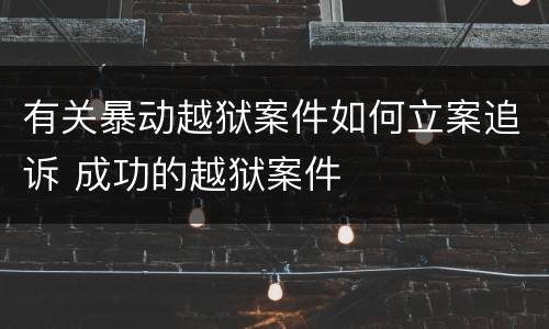 有关暴动越狱案件如何立案追诉 成功的越狱案件