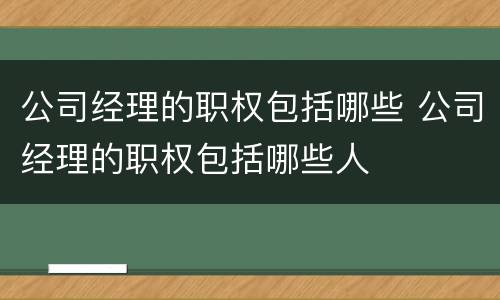 公司经理的职权包括哪些 公司经理的职权包括哪些人
