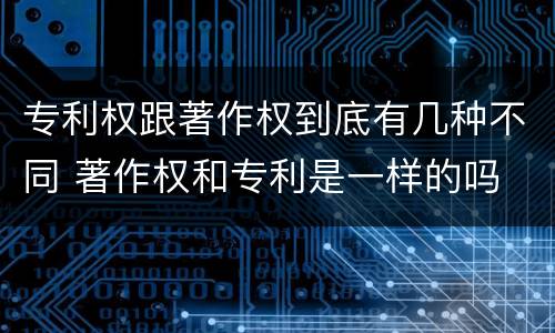 专利权跟著作权到底有几种不同 著作权和专利是一样的吗