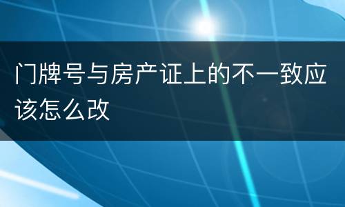 门牌号与房产证上的不一致应该怎么改