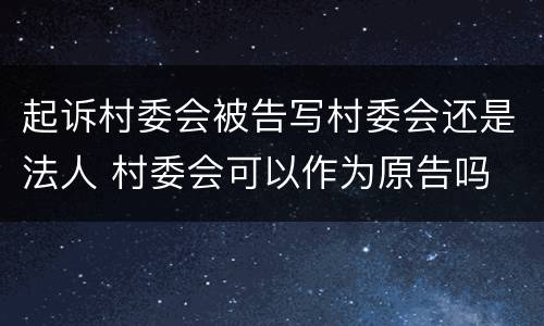 起诉村委会被告写村委会还是法人 村委会可以作为原告吗