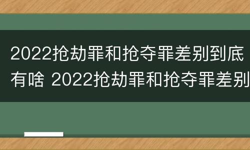 2022抢劫罪和抢夺罪差别到底有啥 2022抢劫罪和抢夺罪差别到底有啥不一样