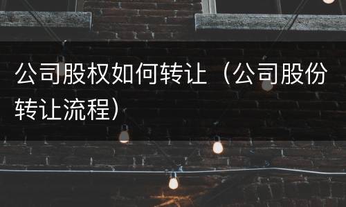 公司股权如何转让（公司股份转让流程）