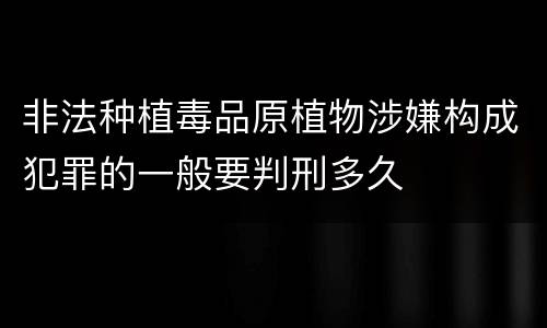 非法种植毒品原植物涉嫌构成犯罪的一般要判刑多久