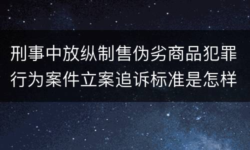 刑事中放纵制售伪劣商品犯罪行为案件立案追诉标准是怎样的