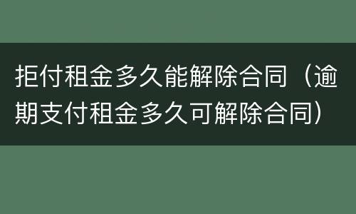 拒付租金多久能解除合同（逾期支付租金多久可解除合同）