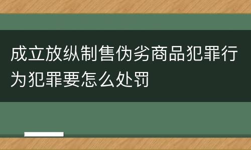 成立放纵制售伪劣商品犯罪行为犯罪要怎么处罚