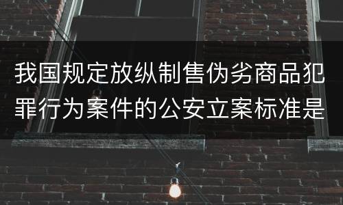 我国规定放纵制售伪劣商品犯罪行为案件的公安立案标准是什么