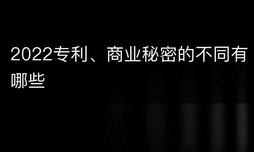 2022专利、商业秘密的不同有哪些