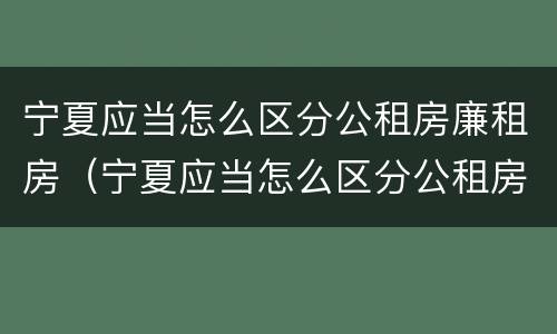 宁夏应当怎么区分公租房廉租房（宁夏应当怎么区分公租房廉租房呢）