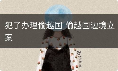 犯了办理偷越国 偷越国边境立案