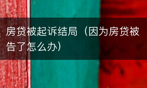 房贷被起诉结局（因为房贷被告了怎么办）