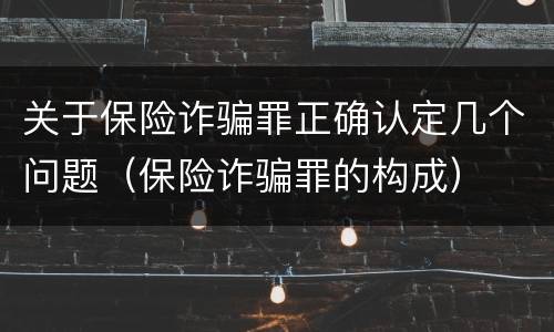 关于保险诈骗罪正确认定几个问题（保险诈骗罪的构成）