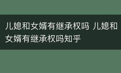 儿媳和女婿有继承权吗 儿媳和女婿有继承权吗知乎