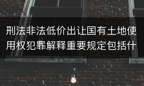 刑法非法低价出让国有土地使用权犯罪解释重要规定包括什么