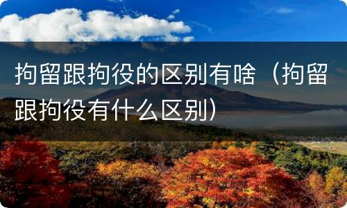 拘留跟拘役的区别有啥（拘留跟拘役有什么区别）