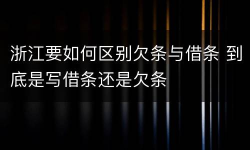 浙江要如何区别欠条与借条 到底是写借条还是欠条