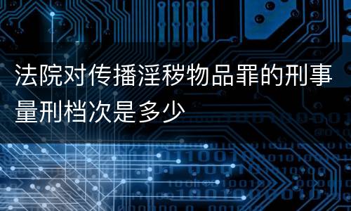 法院对传播淫秽物品罪的刑事量刑档次是多少
