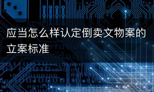 应当怎么样认定倒卖文物案的立案标准