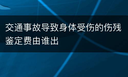 交通事故导致身体受伤的伤残鉴定费由谁出