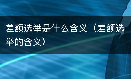 差额选举是什么含义（差额选举的含义）
