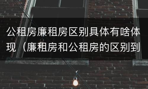 公租房廉租房区别具体有啥体现(廉租房和公租房的区别到底是什么)