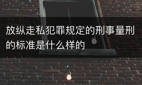 放纵走私犯罪规定的刑事量刑的标准是什么样的