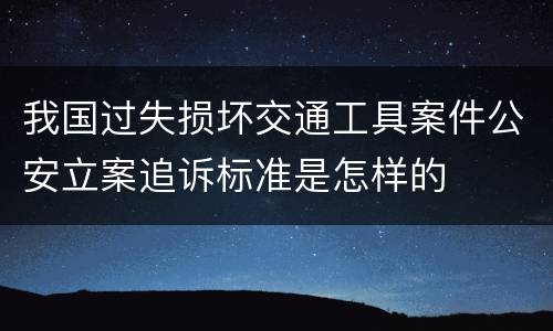 我国过失损坏交通工具案件公安立案追诉标准是怎样的
