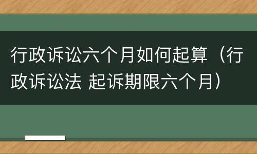 行政诉讼六个月如何起算（行政诉讼法 起诉期限六个月）