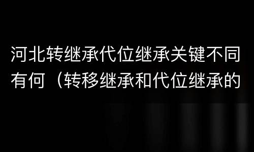 河北转继承代位继承关键不同有何（转移继承和代位继承的区别）
