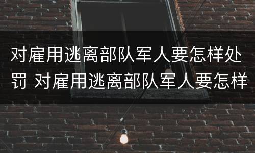对雇用逃离部队军人要怎样处罚 对雇用逃离部队军人要怎样处罚才能入党
