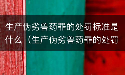 生产伪劣兽药罪的处罚标准是什么（生产伪劣兽药罪的处罚标准是什么呢）