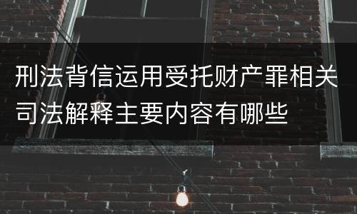 刑法背信运用受托财产罪相关司法解释主要内容有哪些