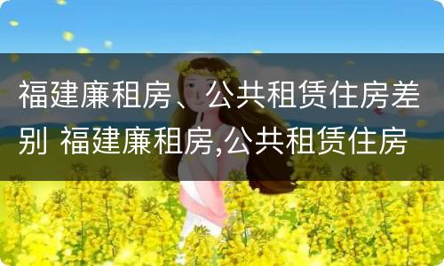 福建廉租房、公共租赁住房差别 福建廉租房,公共租赁住房差别大吗