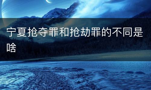 宁夏抢夺罪和抢劫罪的不同是啥