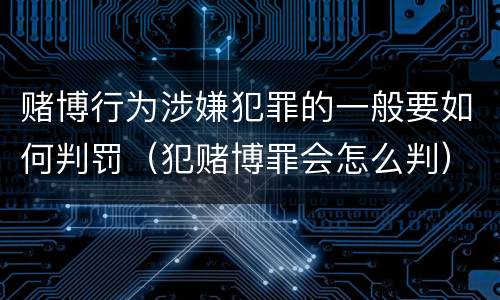 赌博行为涉嫌犯罪的一般要如何判罚（犯赌博罪会怎么判）