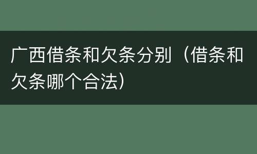 广西借条和欠条分别（借条和欠条哪个合法）