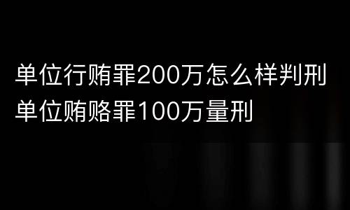 单位行贿罪200万怎么样判刑 单位贿赂罪100万量刑
