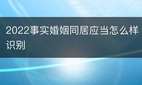 2022事实婚姻同居应当怎么样识别