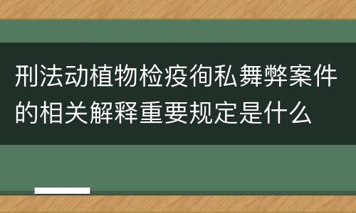 刑法动植物检疫徇私舞弊案件的相关解释重要规定是什么