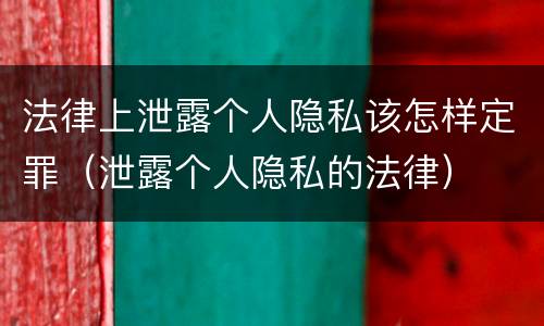 法律上泄露个人隐私该怎样定罪（泄露个人隐私的法律）