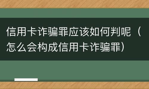 信用卡诈骗罪应该如何判呢（怎么会构成信用卡诈骗罪）