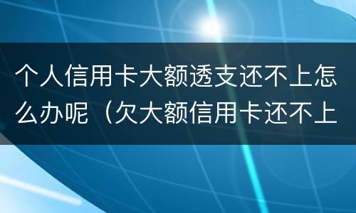 个人信用卡大额透支还不上怎么办呢（欠大额信用卡还不上怎么办）